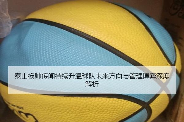 泰山换帅传闻持续升温球队未来方向与管理博弈深度解析