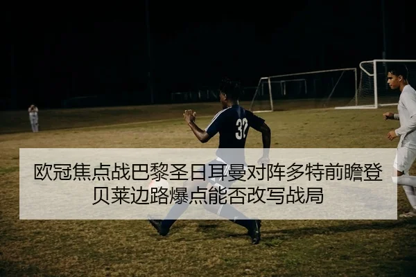 欧冠焦点战巴黎圣日耳曼对阵多特前瞻登贝莱边路爆点能否改写战局