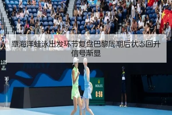 覃海洋蛙泳出发环节复盘巴黎周期后状态回升信号渐显